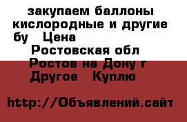 закупаем баллоны кислородные и другие бу › Цена ­ 77 777 777 777 - Ростовская обл., Ростов-на-Дону г. Другое » Куплю   